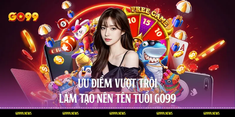 Ưu điểm vượt trội làm tạo nên tên tuổi Go99